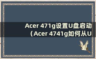 Acer 471g设置U盘启动（Acer 4741g如何从U盘启动）